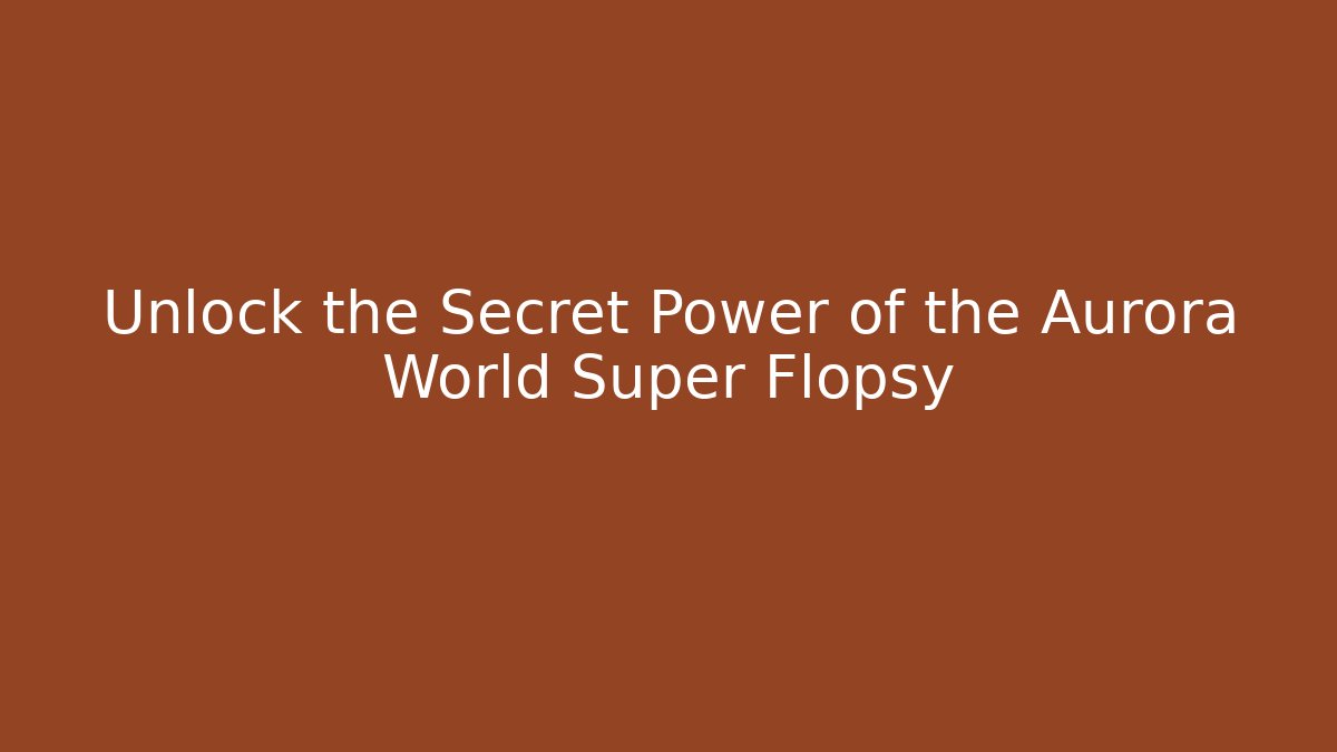 Unlock the Secret Power of the Aurora World Super Flopsy
