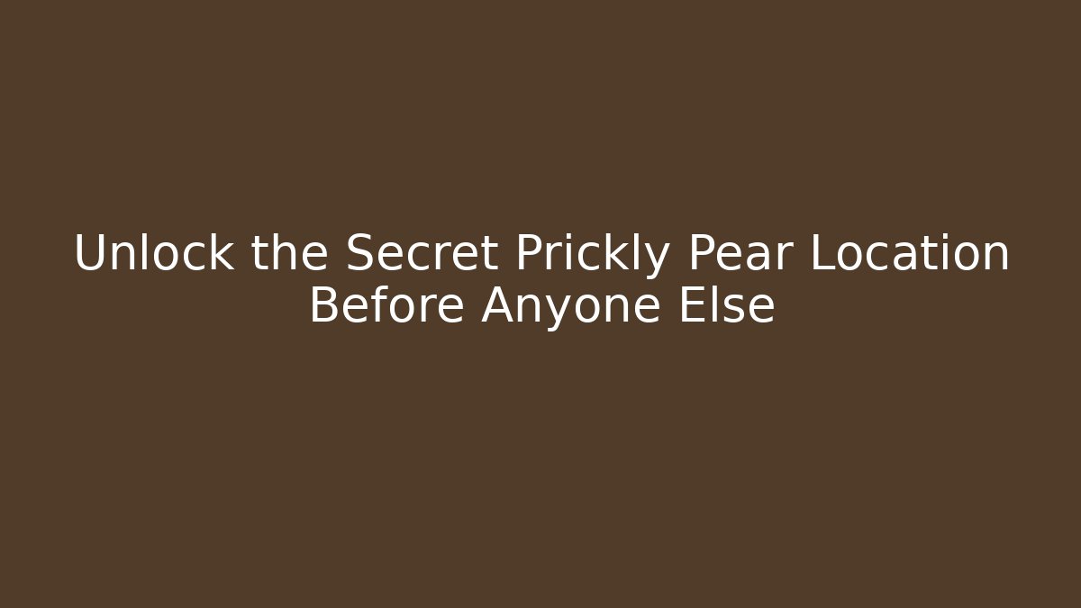 Unlock the Secret Prickly Pear Location Before Anyone Else