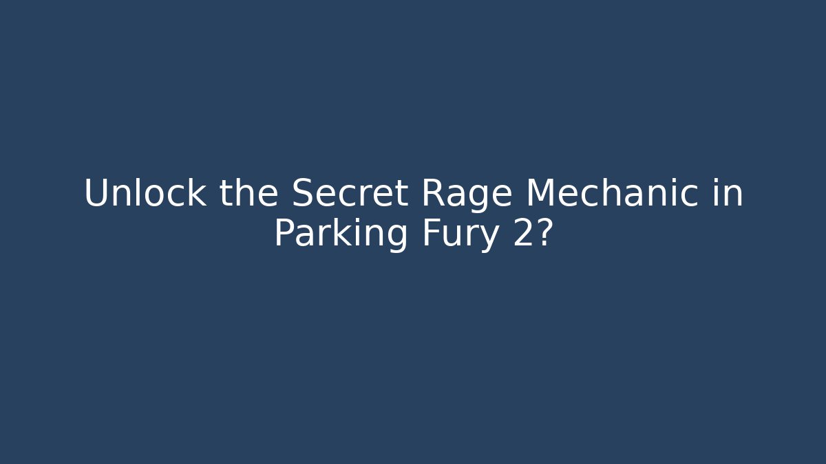 Unlock the Secret Rage Mechanic in Parking Fury 2?