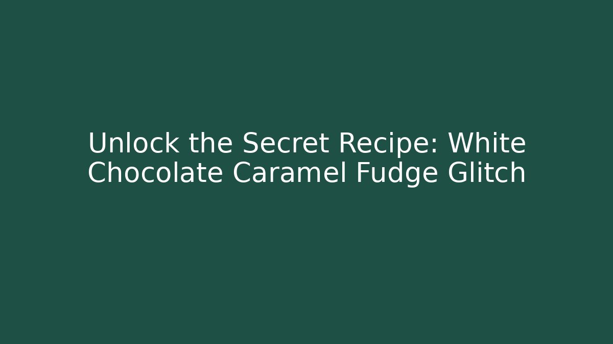 Unlock the Secret Recipe: White Chocolate Caramel Fudge Glitch
