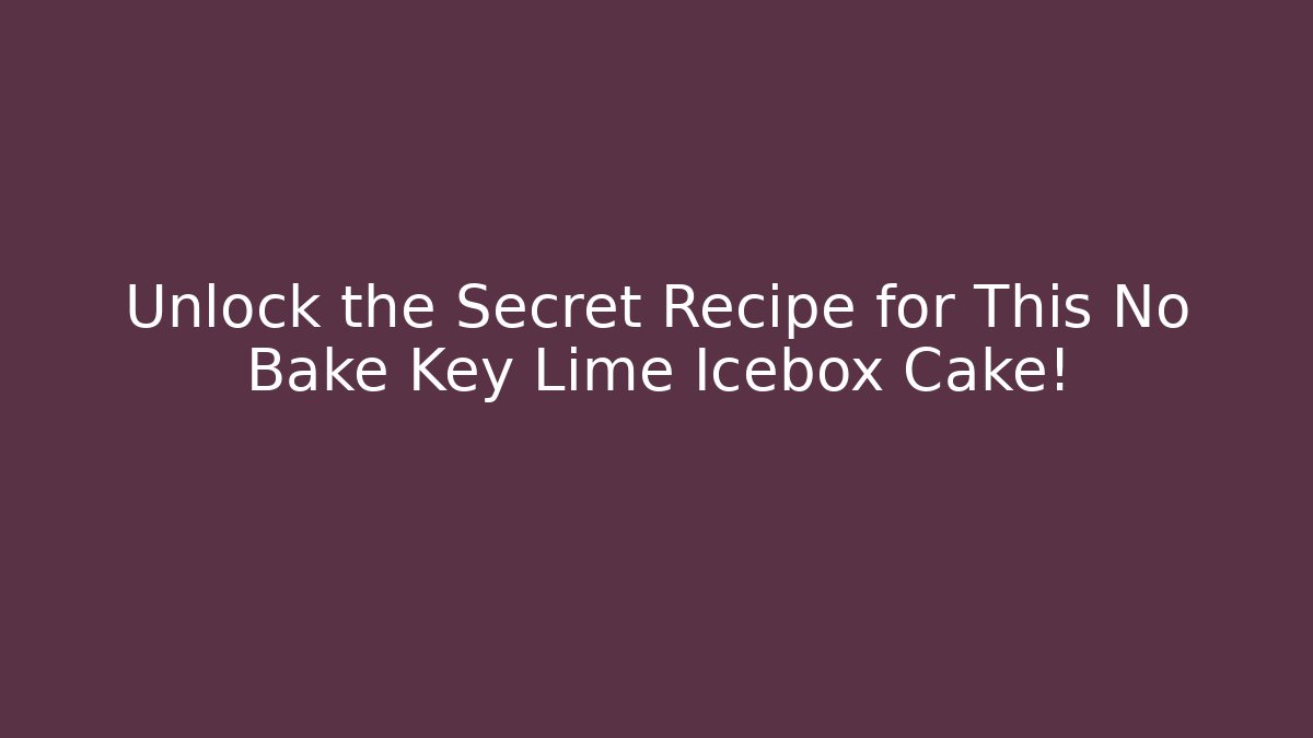 Unlock the Secret Recipe for This No Bake Key Lime Icebox Cake!