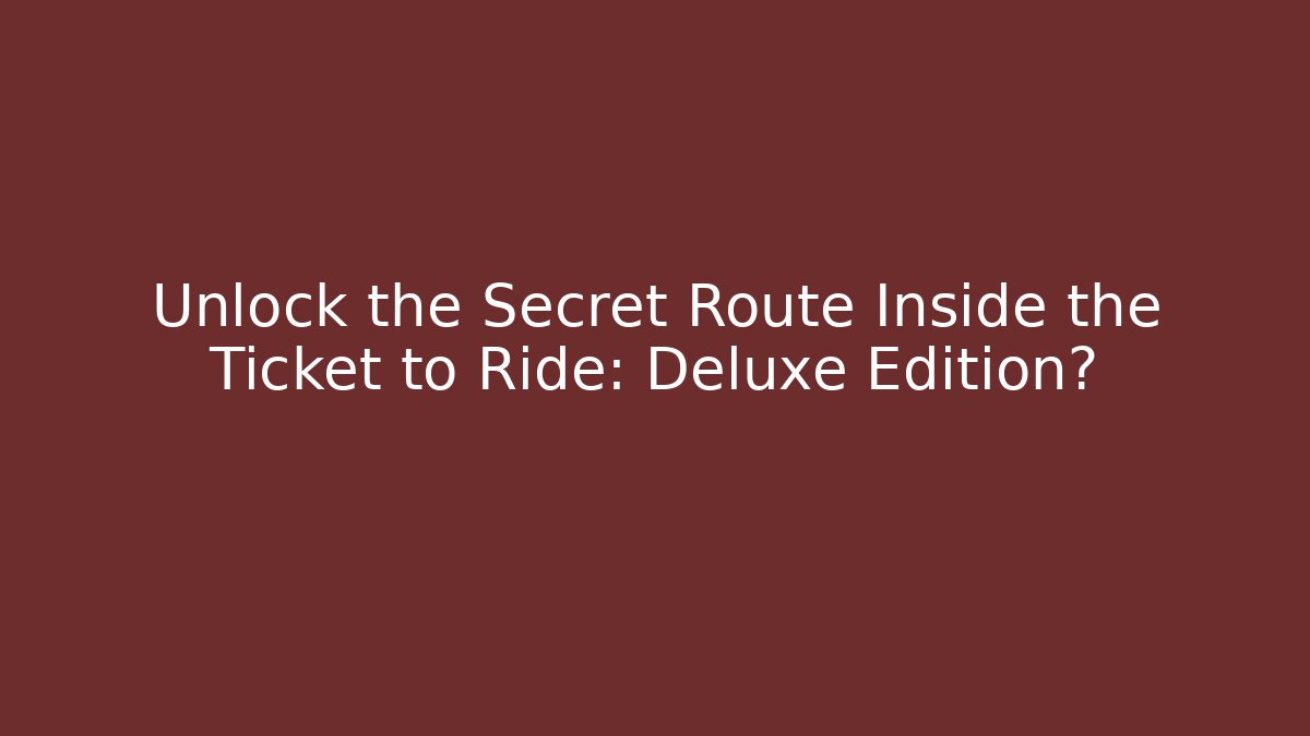 Unlock the Secret Route Inside the Ticket to Ride: Deluxe Edition?