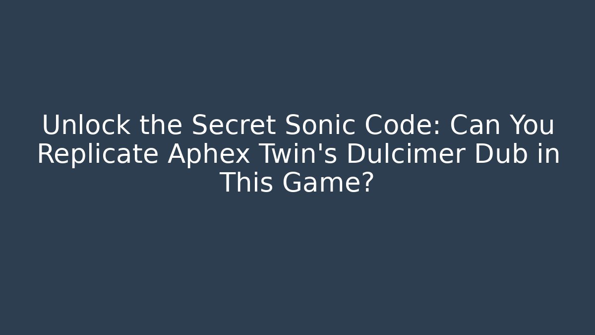 Unlock the Secret Sonic Code: Can You Replicate Aphex Twin's Dulcimer Dub in This Game?