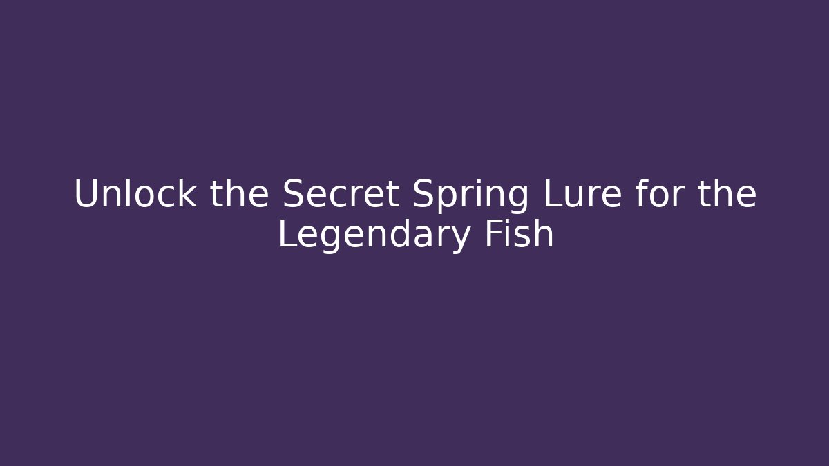 Unlock the Secret Spring Lure for the Legendary Fish