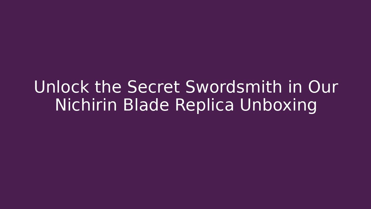 Unlock the Secret Swordsmith in Our Nichirin Blade Replica Unboxing