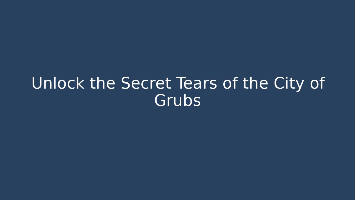 Unlock the Secret Tears of the City of Grubs