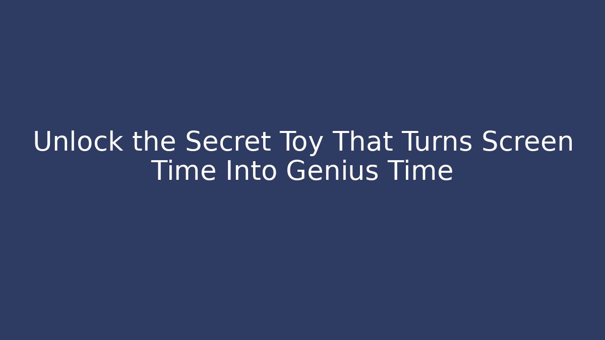 Unlock the Secret Toy That Turns Screen Time Into Genius Time