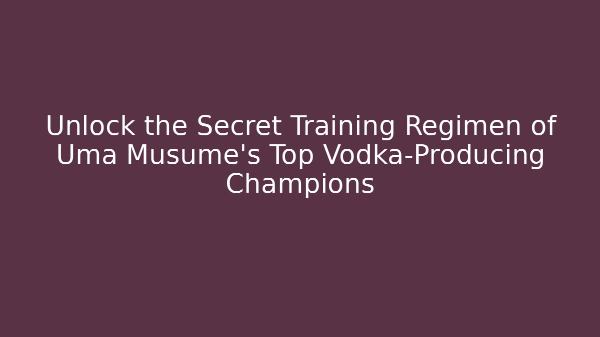 Unlock the Secret Training Regimen of Uma Musume's Top Vodka-Producing Champions