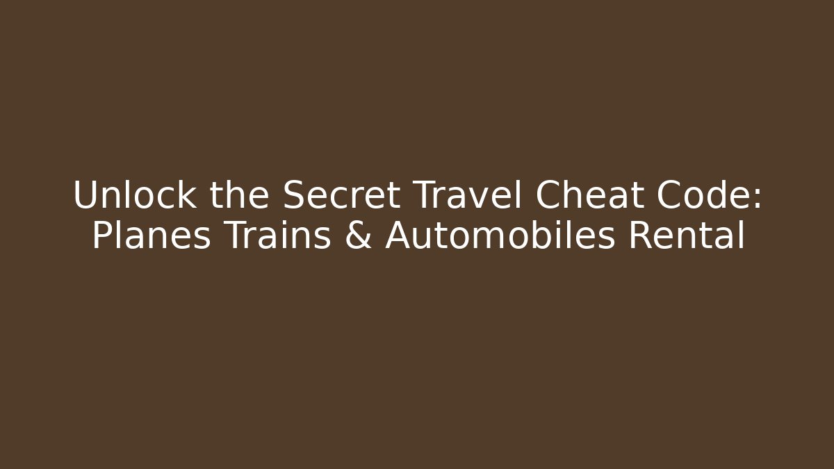 Unlock the Secret Travel Cheat Code: Planes Trains & Automobiles Rental