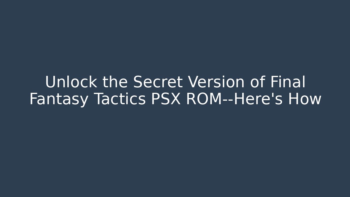 Unlock the Secret Version of Final Fantasy Tactics PSX ROM—Here’s How