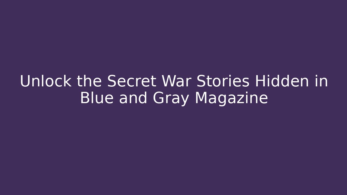 Unlock the Secret War Stories Hidden in Blue and Gray Magazine