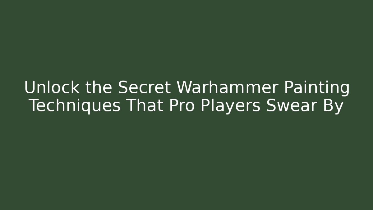 Unlock the Secret Warhammer Painting Techniques That Pro Players Swear By