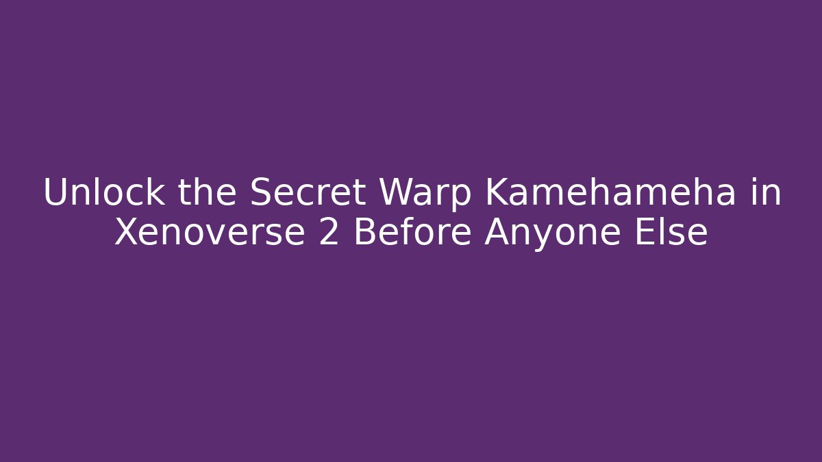 Unlock the Secret Warp Kamehameha in Xenoverse 2 Before Anyone Else