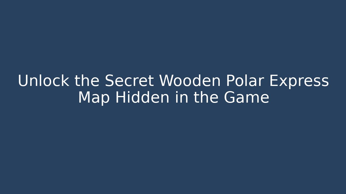 Unlock the Secret Wooden Polar Express Map Hidden in the Game