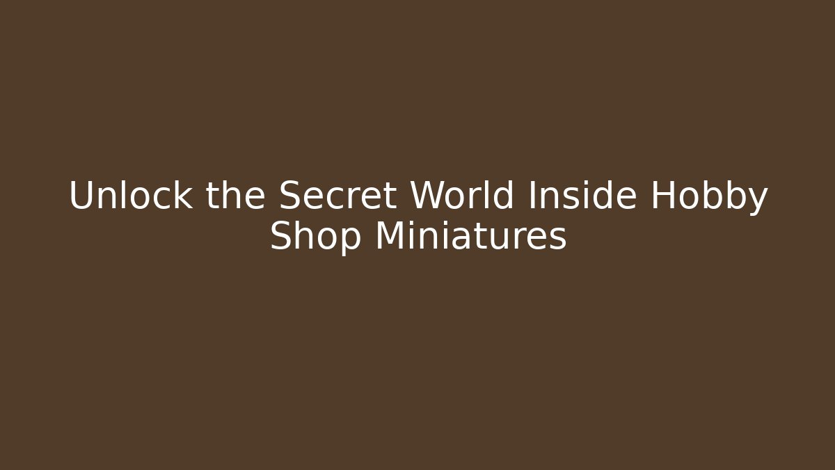 Unlock the Secret World Inside Hobby Shop Miniatures