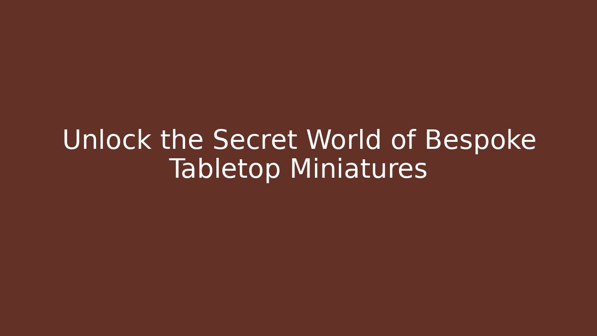 Unlock the Secret World of Bespoke Tabletop Miniatures