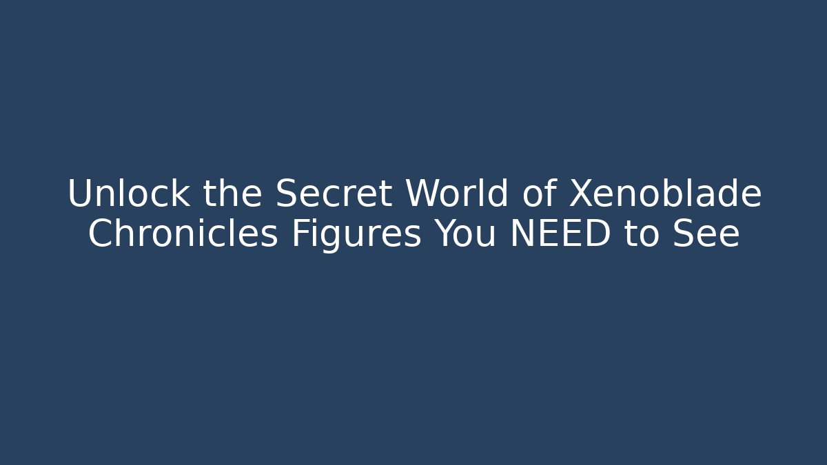 Unlock the Secret World of Xenoblade Chronicles Figures You NEED to See