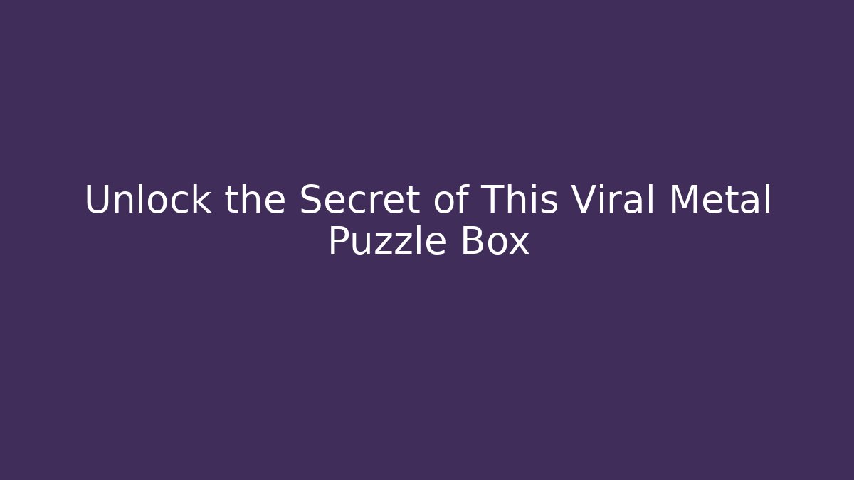 Unlock the Secret of This Viral Metal Puzzle Box