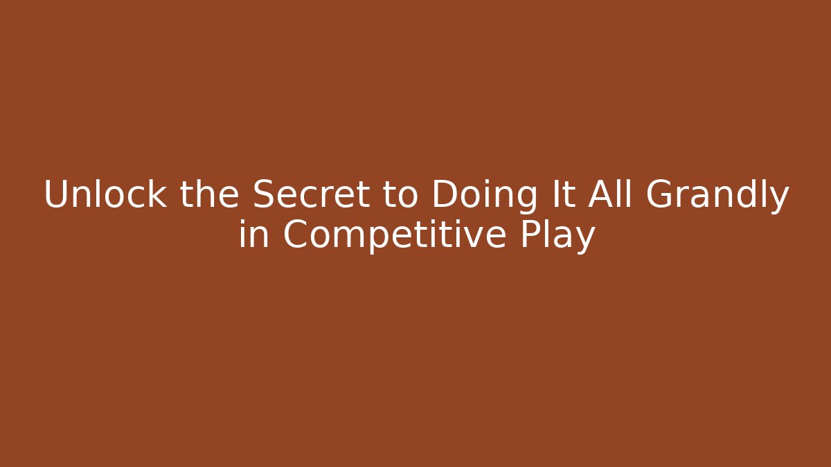 Unlock the Secret to Doing It All Grandly in Competitive Play