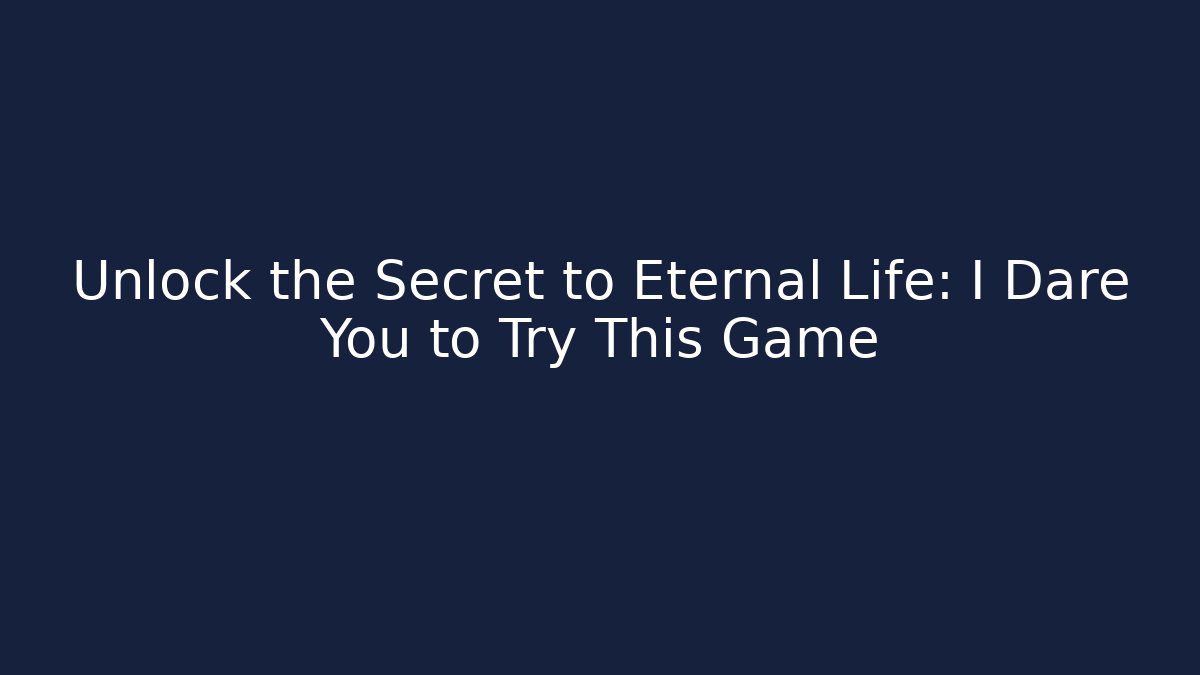Unlock the Secret to Eternal Life: I Dare You to Try This Game
