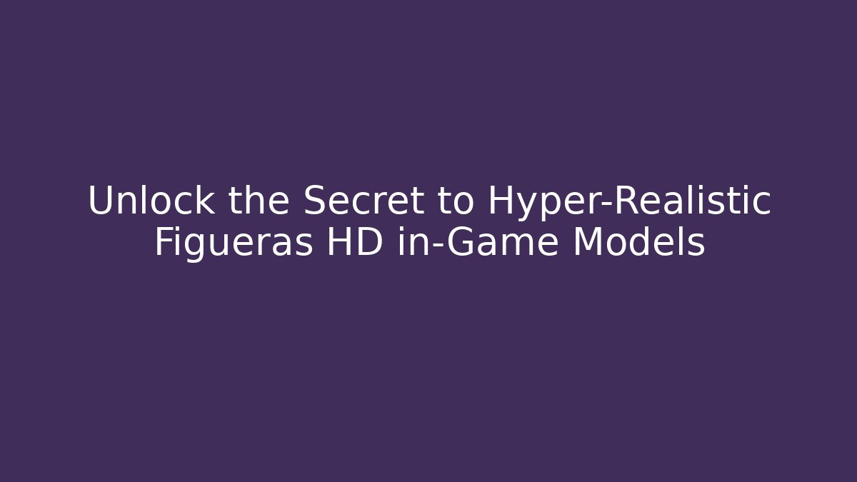 Unlock the Secret to Hyper-Realistic Figueras HD in-Game Models