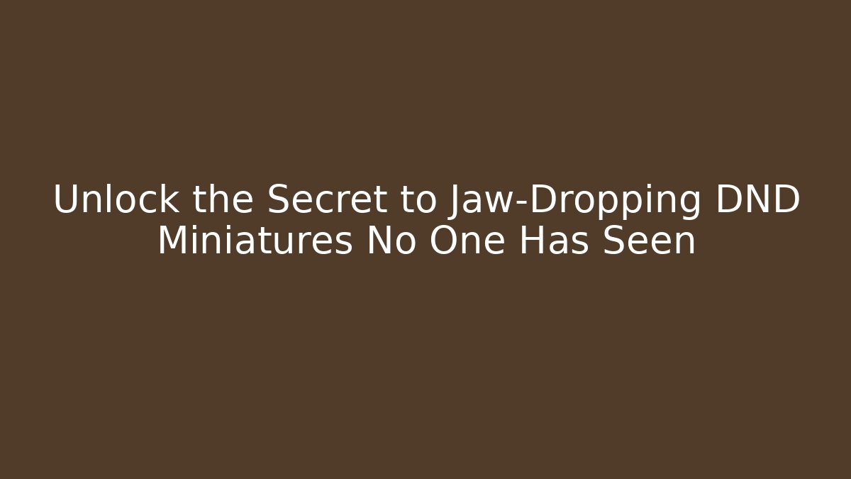 Unlock the Secret to Jaw-Dropping DND Miniatures No One Has Seen