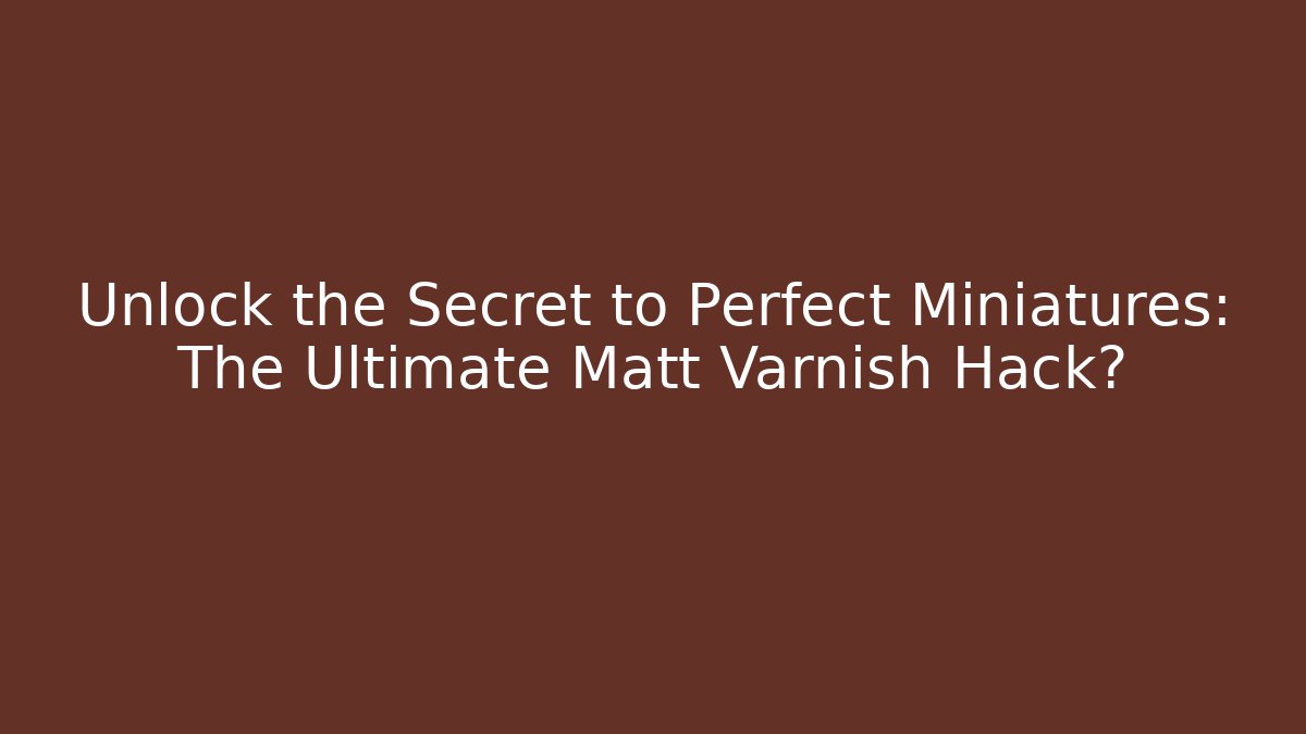 Unlock the Secret to Perfect Miniatures: The Ultimate Matt Varnish Hack?
