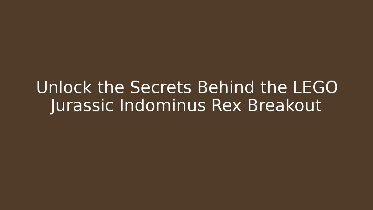 Unlock the Secrets Behind the LEGO Jurassic Indominus Rex Breakout