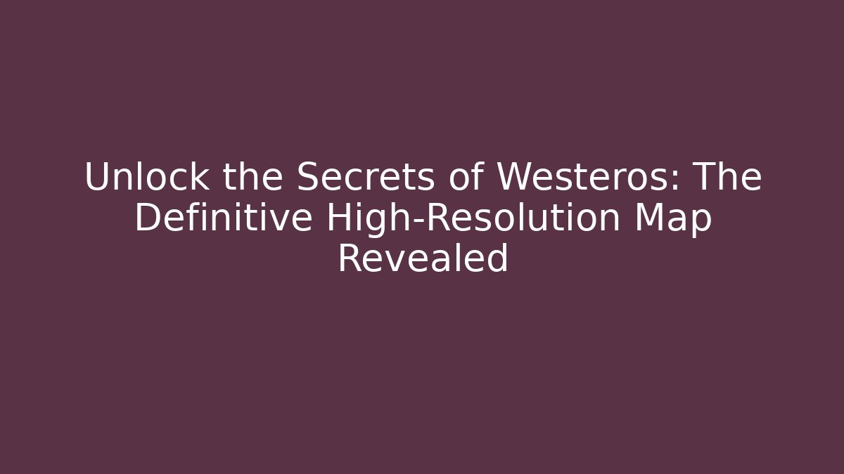 Unlock the Secrets of Westeros: The Definitive High-Resolution Map Revealed