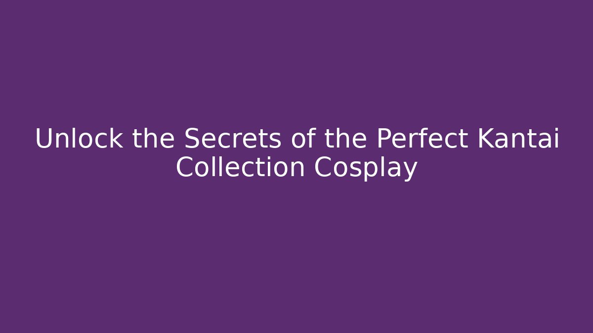 Unlock the Secrets of the Perfect Kantai Collection Cosplay