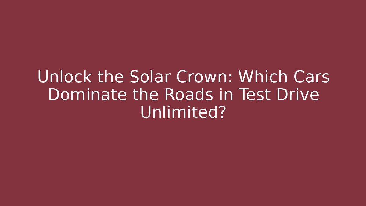 Unlock the Solar Crown: Which Cars Dominate the Roads in Test Drive Unlimited?