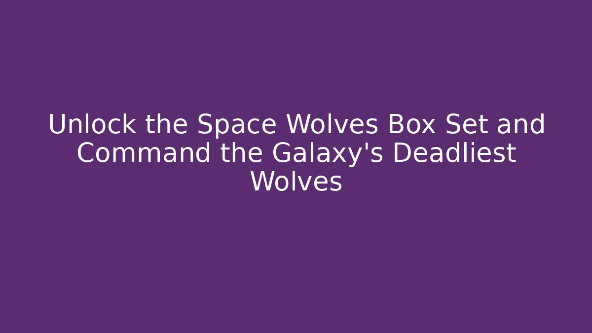 Unlock the Space Wolves Box Set and Command the Galaxy's Deadliest Wolves