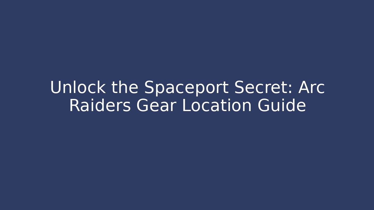 Unlock the Spaceport Secret: Arc Raiders Gear Location Guide