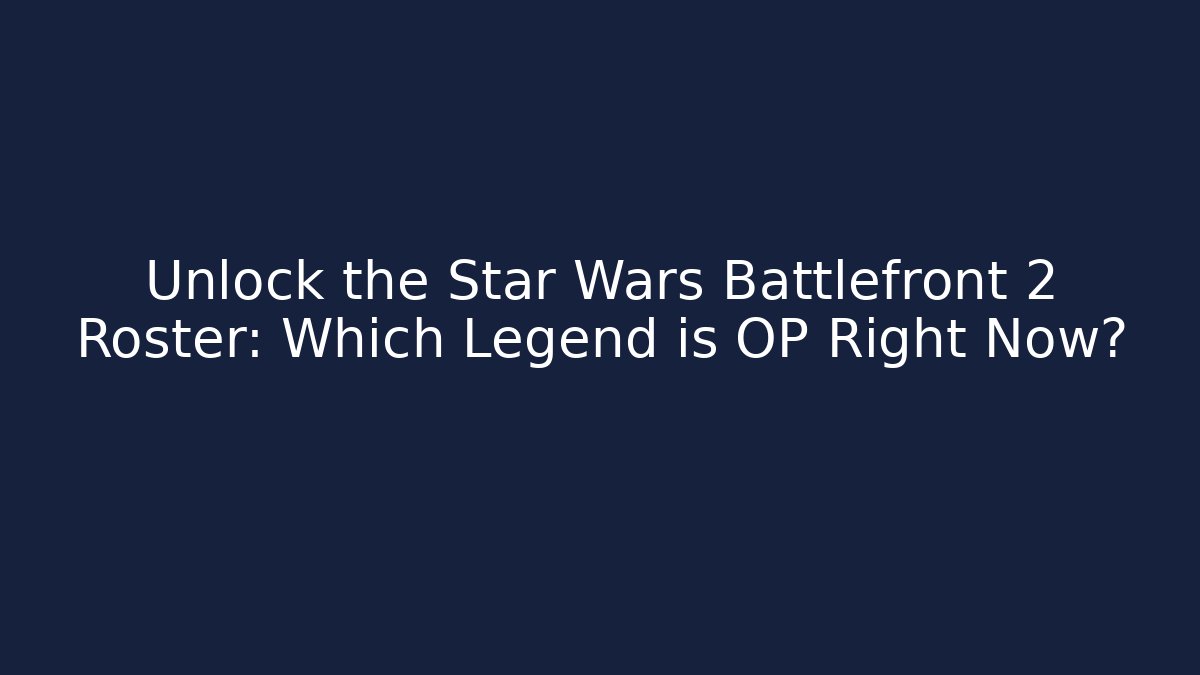 Unlock the Star Wars Battlefront 2 Roster: Which Legend is OP Right Now?
