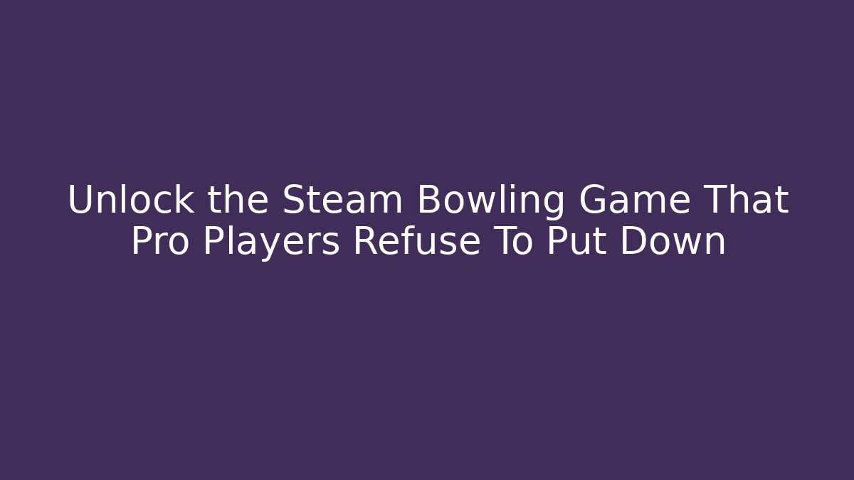 Unlock the Steam Bowling Game That Pro Players Refuse To Put Down
