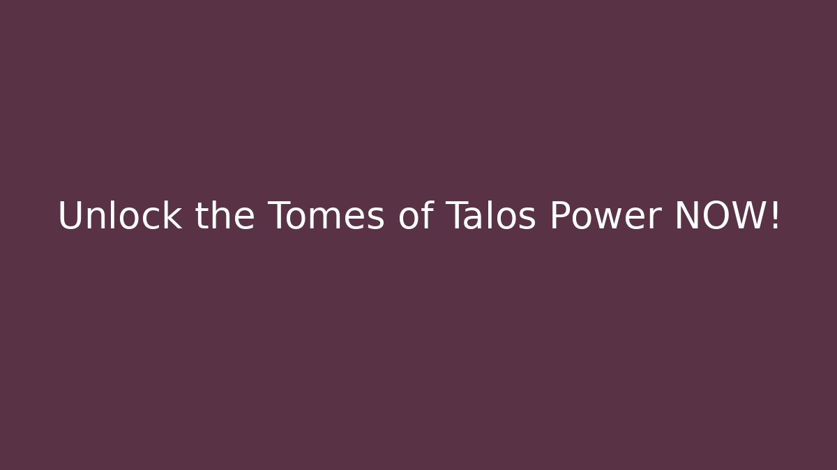 Unlock the Tomes of Talos Power NOW!