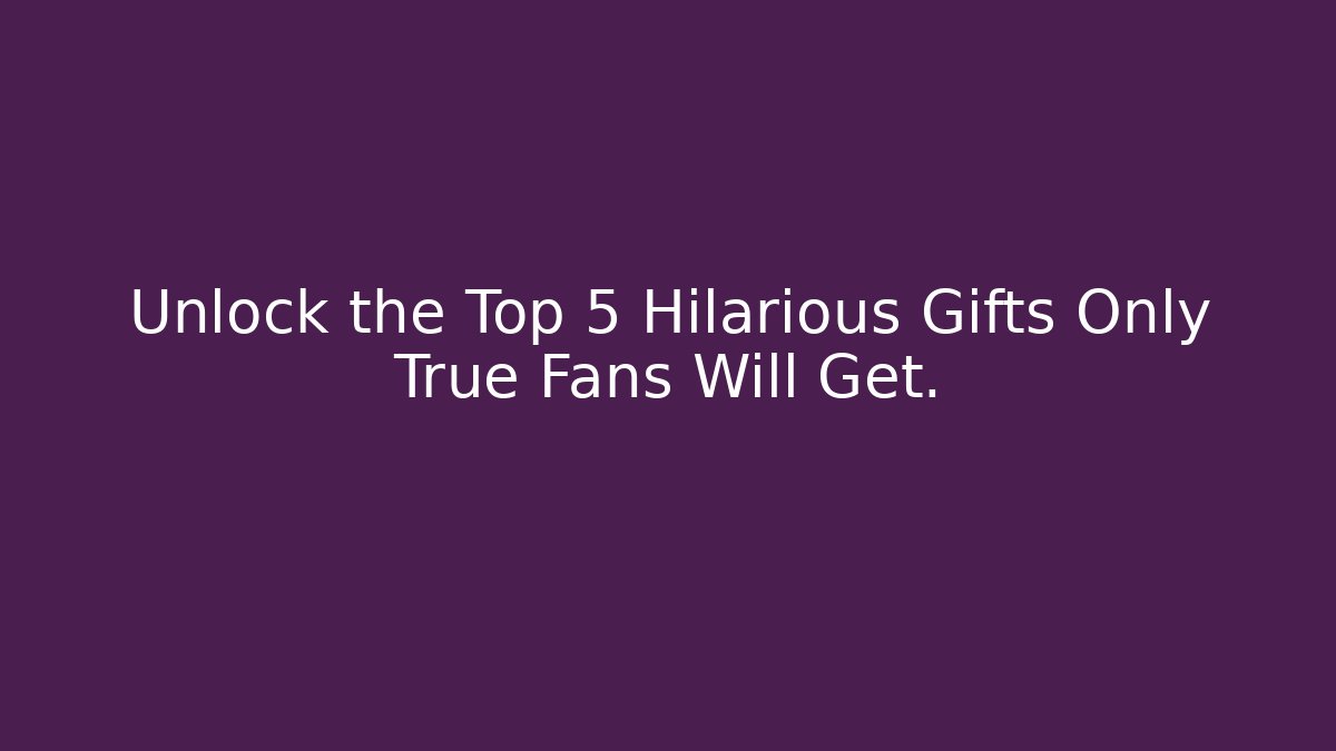 Unlock the Top 5 Hilarious Gifts Only True Fans Will Get.