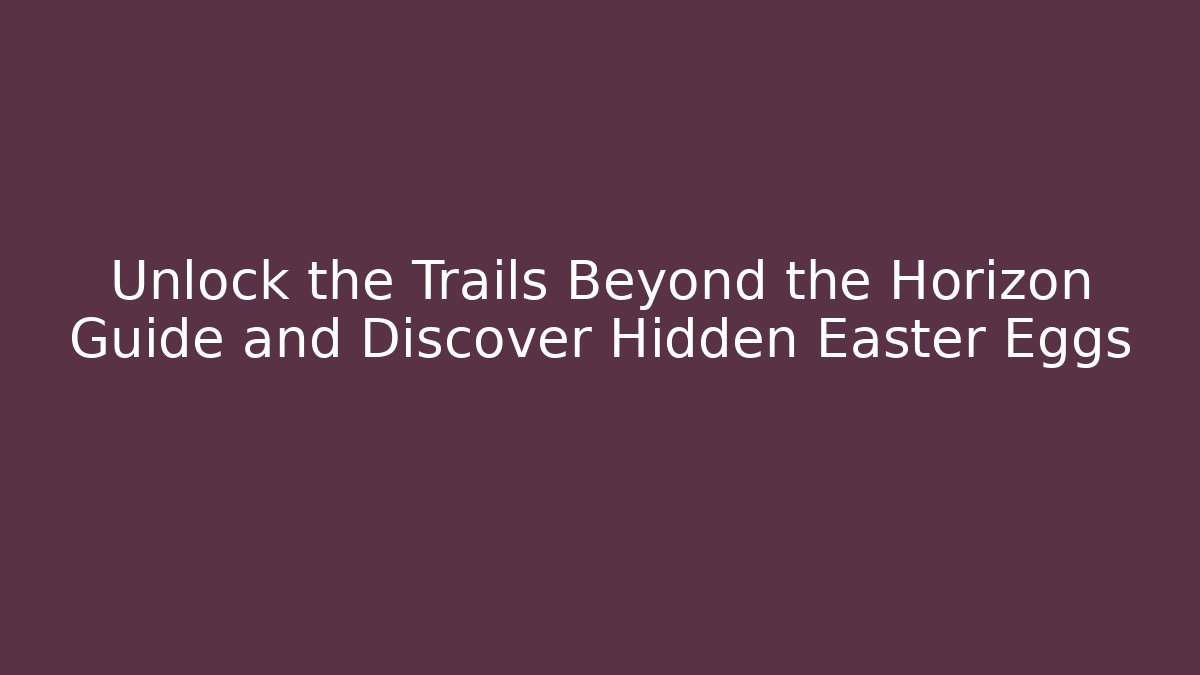 Unlock the Trails Beyond the Horizon Guide and Discover Hidden Easter Eggs