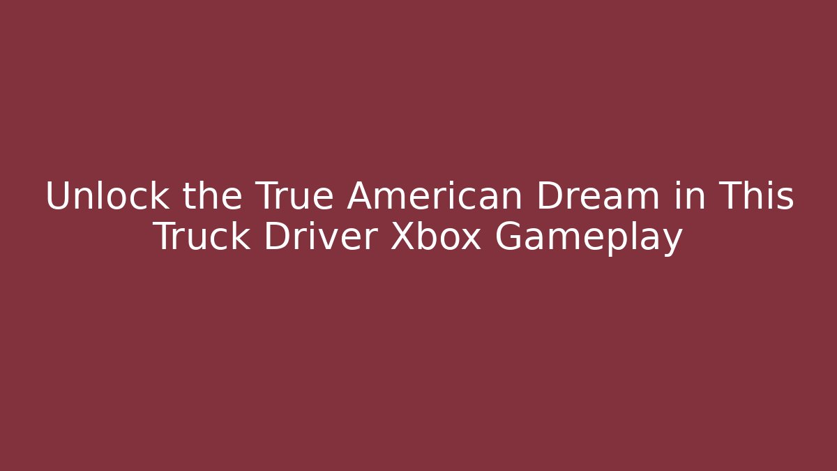 Unlock the True American Dream in This Truck Driver Xbox Gameplay