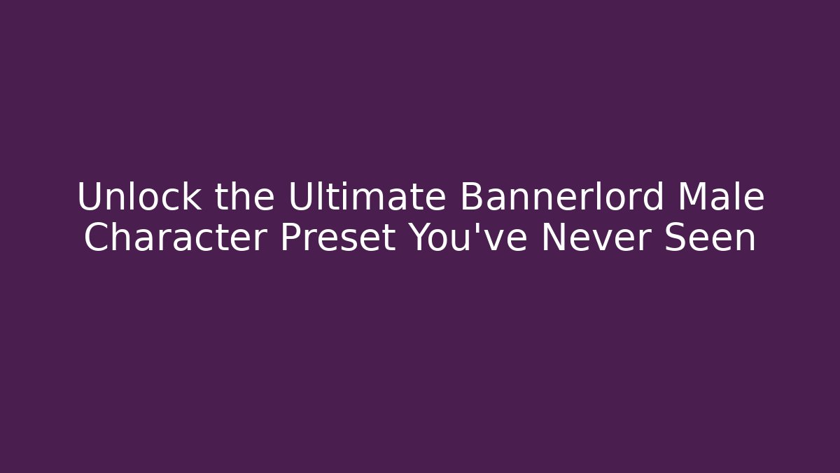 Unlock the Ultimate Bannerlord Male Character Preset You’ve Never Seen