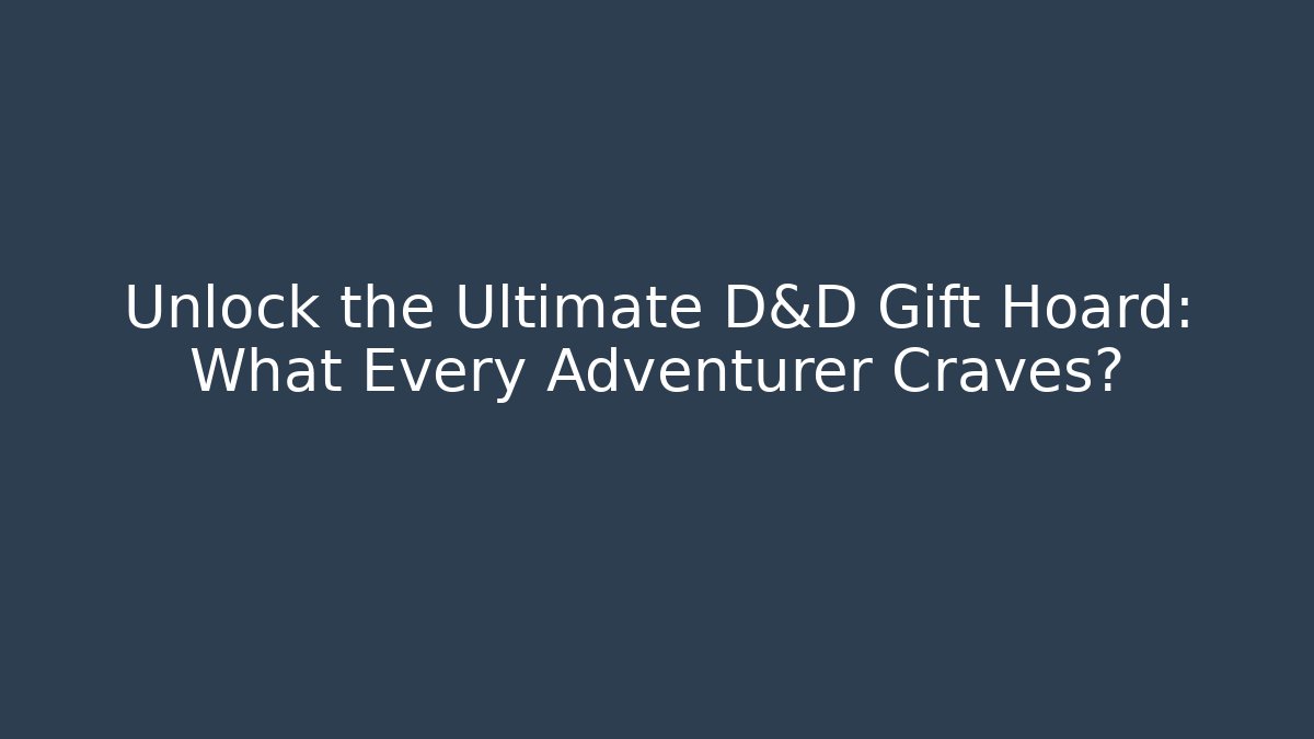 Unlock the Ultimate D&D Gift Hoard: What Every Adventurer Craves?