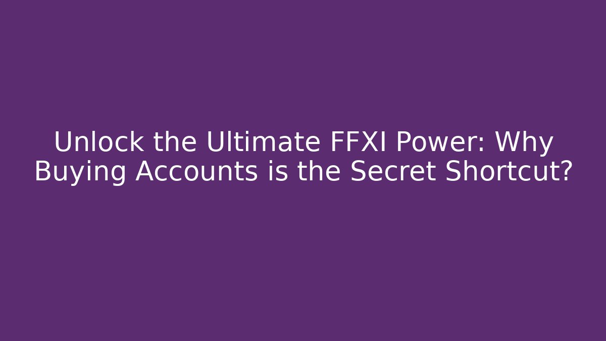 Unlock the Ultimate FFXI Power: Why Buying Accounts is the Secret Shortcut?