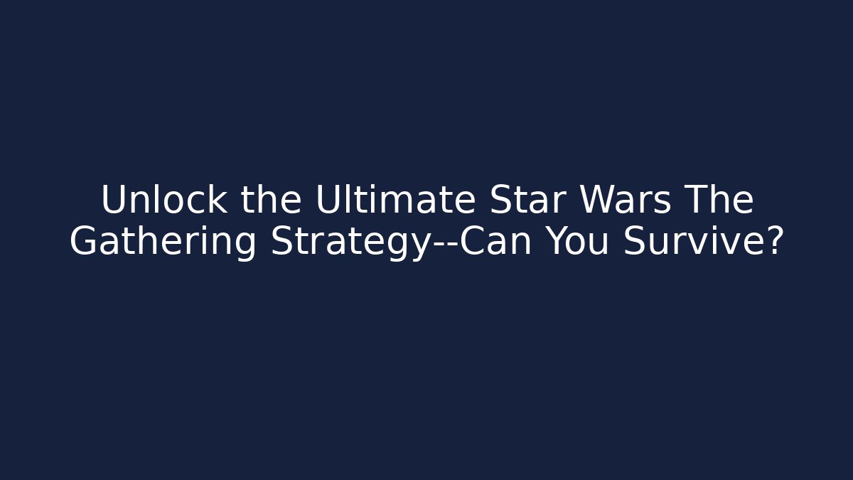 Unlock the Ultimate Star Wars The Gathering Strategy—Can You Survive?