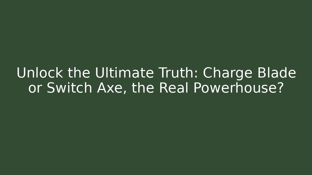 Unlock the Ultimate Truth: Charge Blade or Switch Axe, the Real Powerhouse?