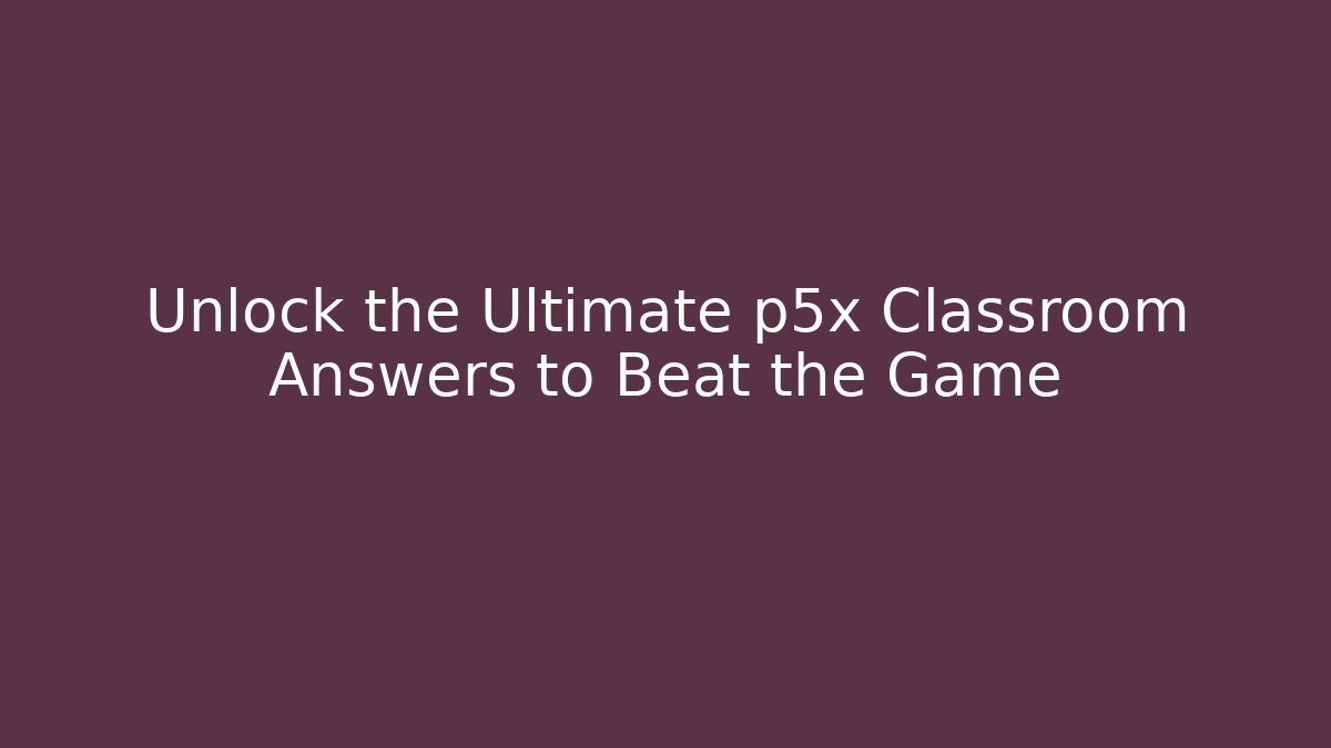 Unlock the Ultimate p5x Classroom Answers to Beat the Game