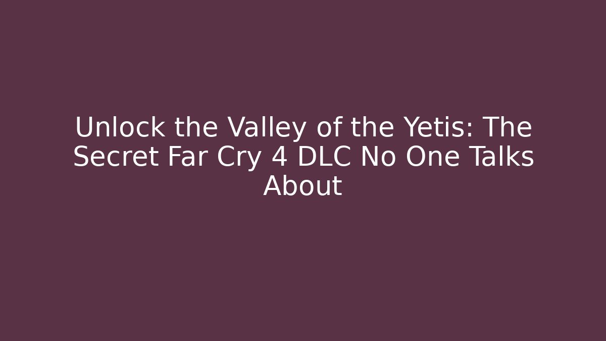 Unlock the Valley of the Yetis: The Secret Far Cry 4 DLC No One Talks About