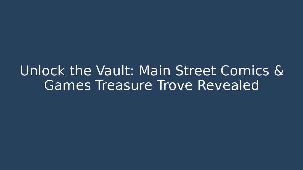 Unlock the Vault: Main Street Comics & Games Treasure Trove Revealed