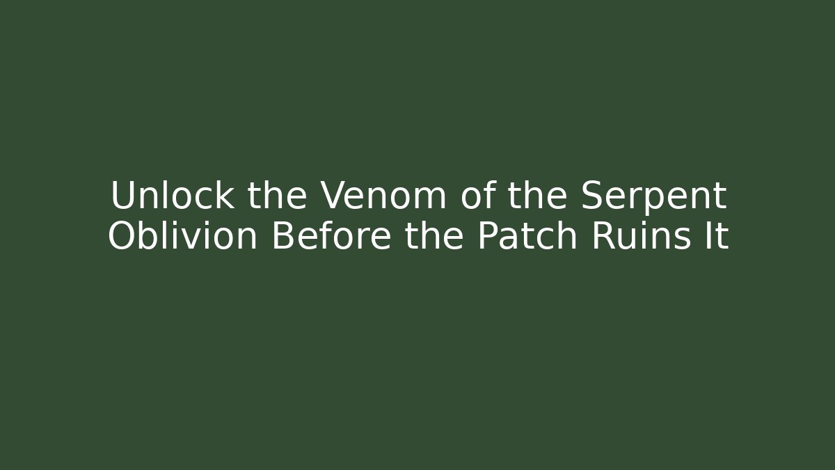 Unlock the Venom of the Serpent Oblivion Before the Patch Ruins It