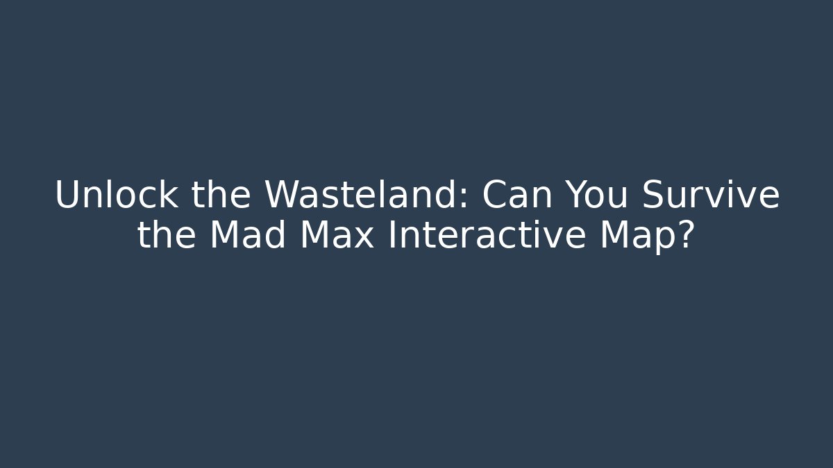 Unlock the Wasteland: Can You Survive the Mad Max Interactive Map?