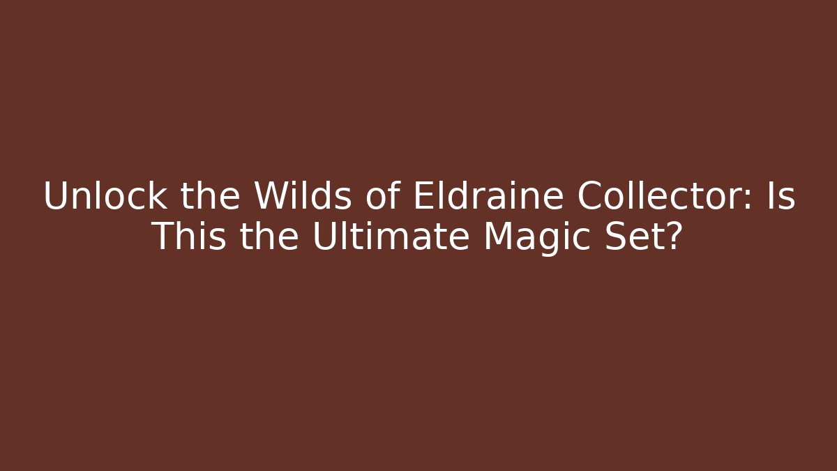 Unlock the Wilds of Eldraine Collector: Is This the Ultimate Magic Set?